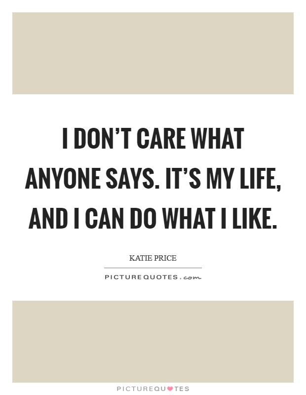 I don't care what anyone says. It's my life, and I can do what I like. Picture Quote #1