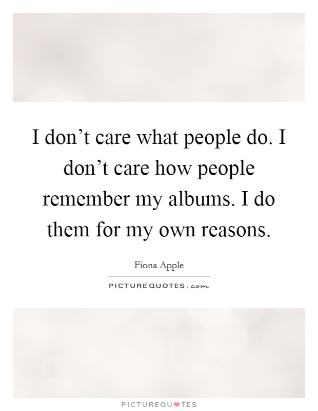I don't care what people do. I don't care how people remember my albums. I do them for my own reasons. Picture Quote #1