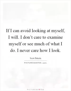 If I can avoid looking at myself, I will. I don’t care to examine myself or see much of what I do. I never care how I look Picture Quote #1