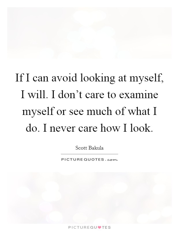 If I can avoid looking at myself, I will. I don't care to examine myself or see much of what I do. I never care how I look. Picture Quote #1