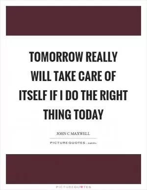 Tomorrow really will take care of itself if I do the right thing today Picture Quote #1