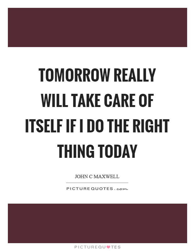 Tomorrow really will take care of itself if I do the right thing today Picture Quote #1