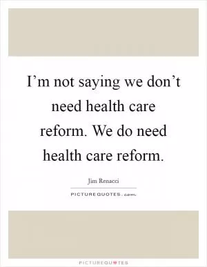 I’m not saying we don’t need health care reform. We do need health care reform Picture Quote #1