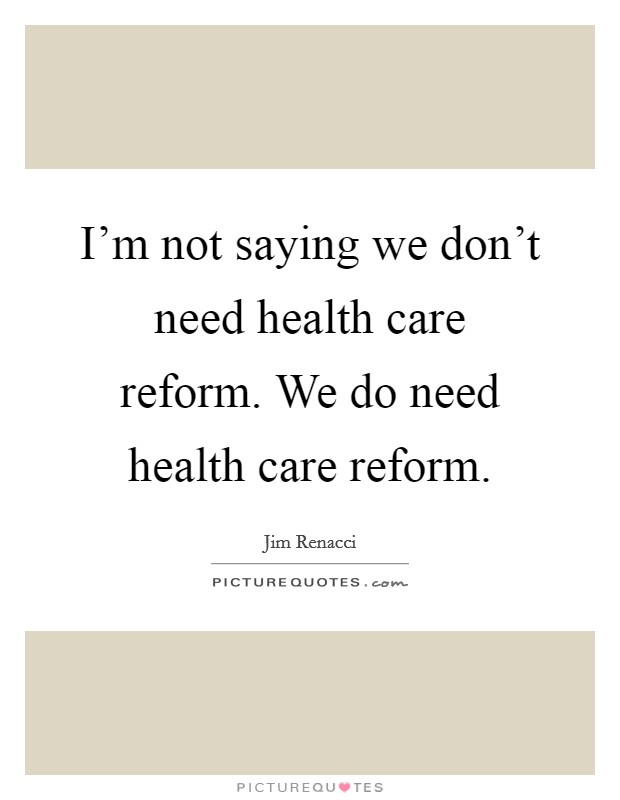 I'm not saying we don't need health care reform. We do need health care reform. Picture Quote #1