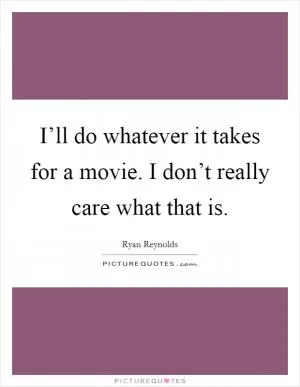 I’ll do whatever it takes for a movie. I don’t really care what that is Picture Quote #1