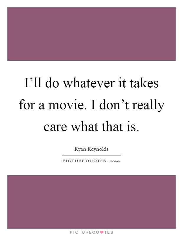 I'll do whatever it takes for a movie. I don't really care what that is. Picture Quote #1
