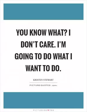You know what? I don’t care. I’m going to do what I want to do Picture Quote #1