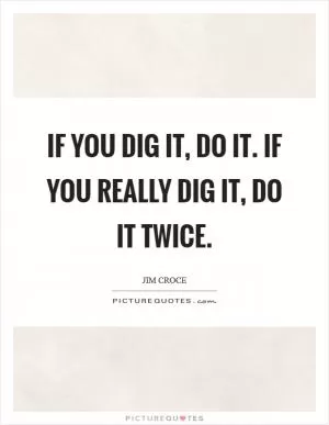 If you dig it, do it. If you really dig it, do it twice Picture Quote #1