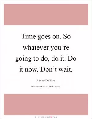 Time goes on. So whatever you’re going to do, do it. Do it now. Don’t wait Picture Quote #1