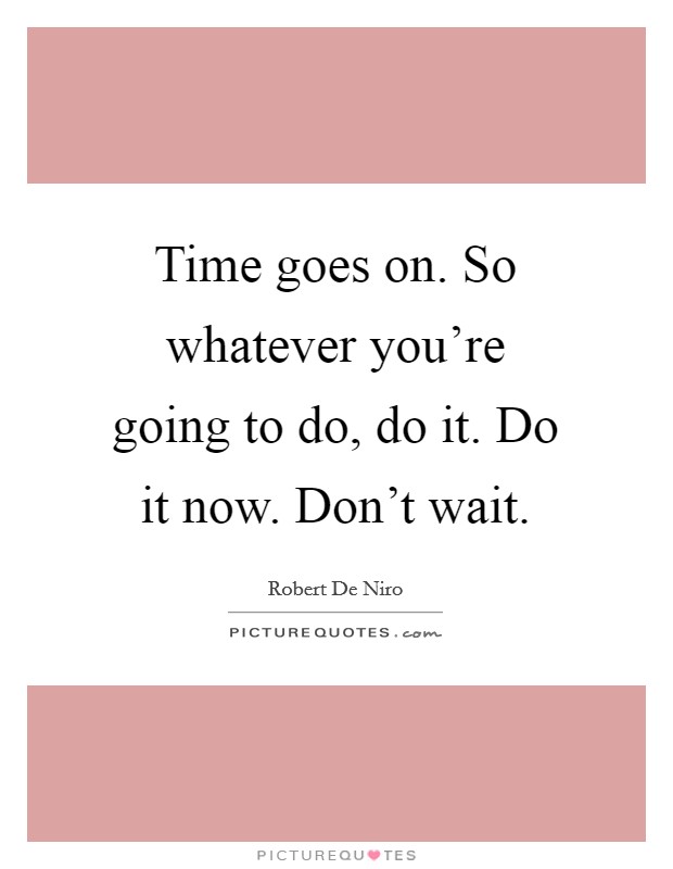 Time goes on. So whatever you're going to do, do it. Do it now. Don't wait. Picture Quote #1