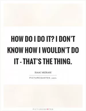 How do I do it? I don’t know how I wouldn’t do it - that’s the thing Picture Quote #1