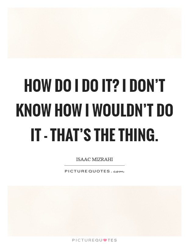 How do I do it? I don't know how I wouldn't do it - that's the thing. Picture Quote #1