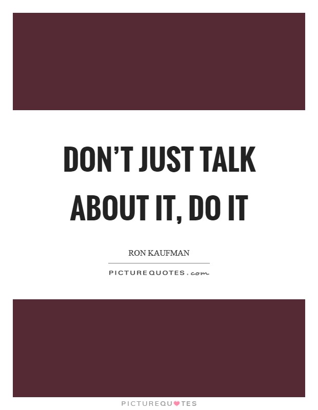 Don't just talk about it, do it Picture Quote #1