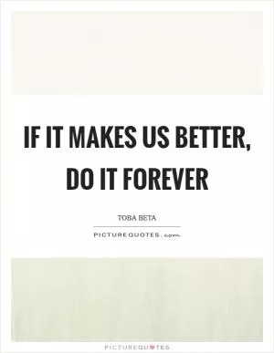 If it makes us better, do it forever Picture Quote #1