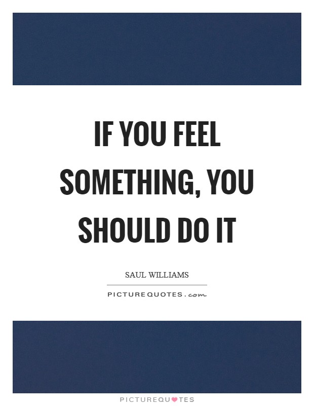 If you feel something, you should do it Picture Quote #1