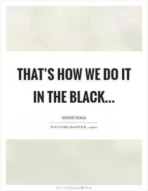 That’s how we do it in the black Picture Quote #1