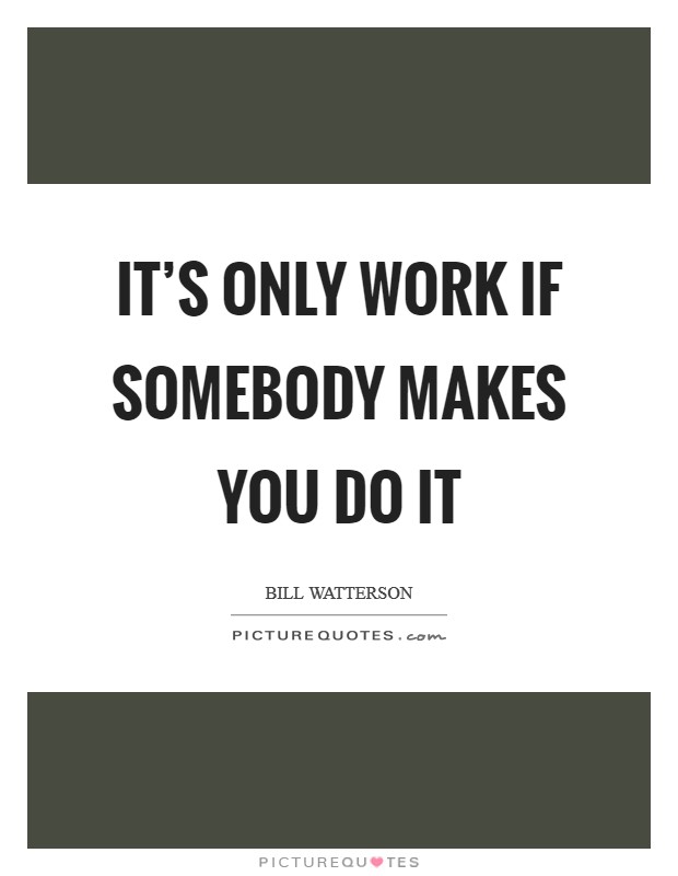 It's only work if somebody makes you do it Picture Quote #1