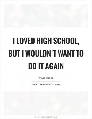 I loved high school, but I wouldn’t want to do it again Picture Quote #1