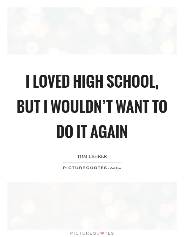 I loved high school, but I wouldn't want to do it again Picture Quote #1