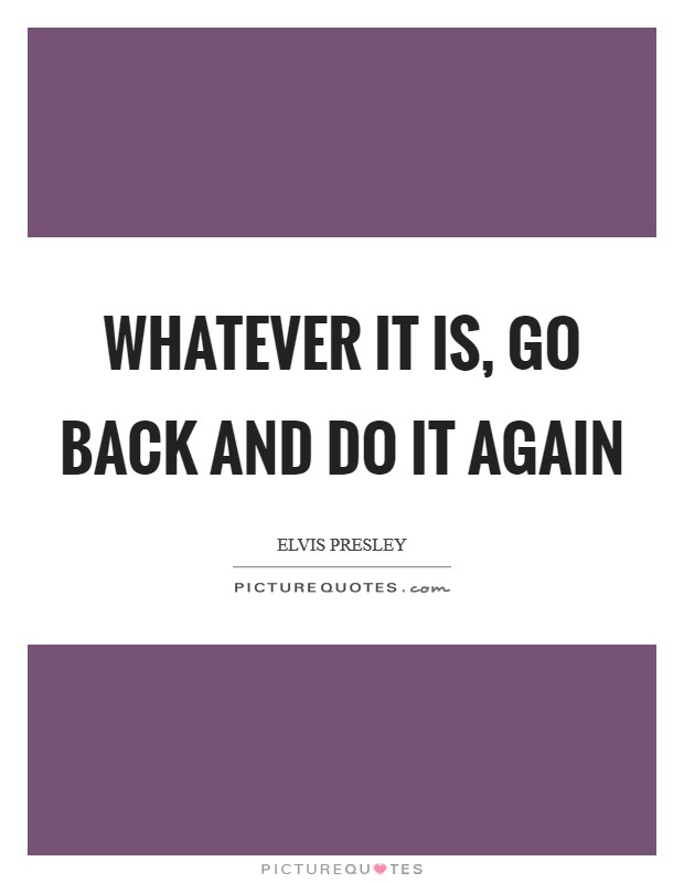 Whatever it is, go back and do it again Picture Quote #1