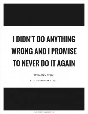 I didn’t do anything wrong and I promise to never do it again Picture Quote #1