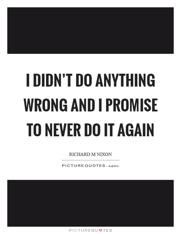I didn't do anything wrong and I promise to never do it again Picture Quote #1