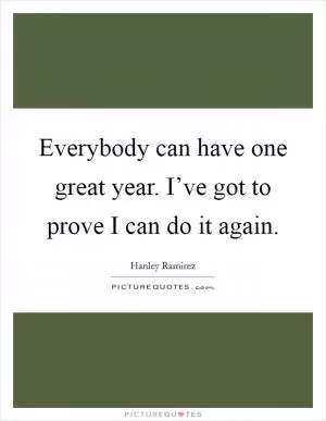 Everybody can have one great year. I’ve got to prove I can do it again Picture Quote #1