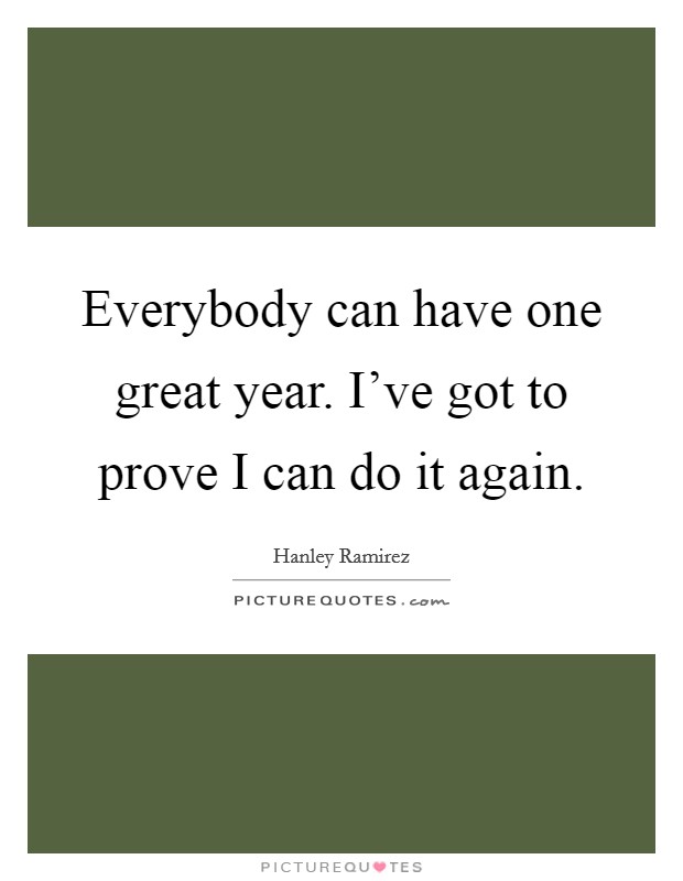 Everybody can have one great year. I've got to prove I can do it again. Picture Quote #1