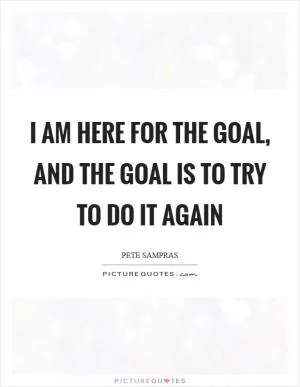 I am here for the goal, and the goal is to try to do it again Picture Quote #1