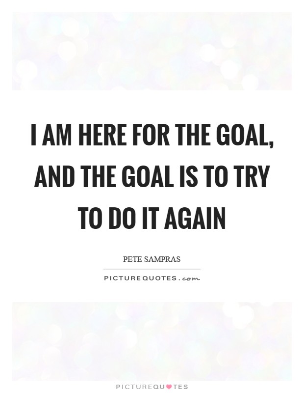 I am here for the goal, and the goal is to try to do it again Picture Quote #1