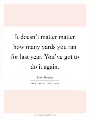 It doesn’t matter matter how many yards you ran for last year. You’ve got to do it again Picture Quote #1