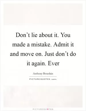 Don’t lie about it. You made a mistake. Admit it and move on. Just don’t do it again. Ever Picture Quote #1