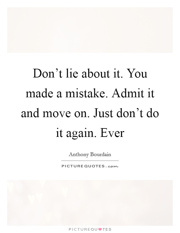 Don't lie about it. You made a mistake. Admit it and move on. Just don't do it again. Ever Picture Quote #1