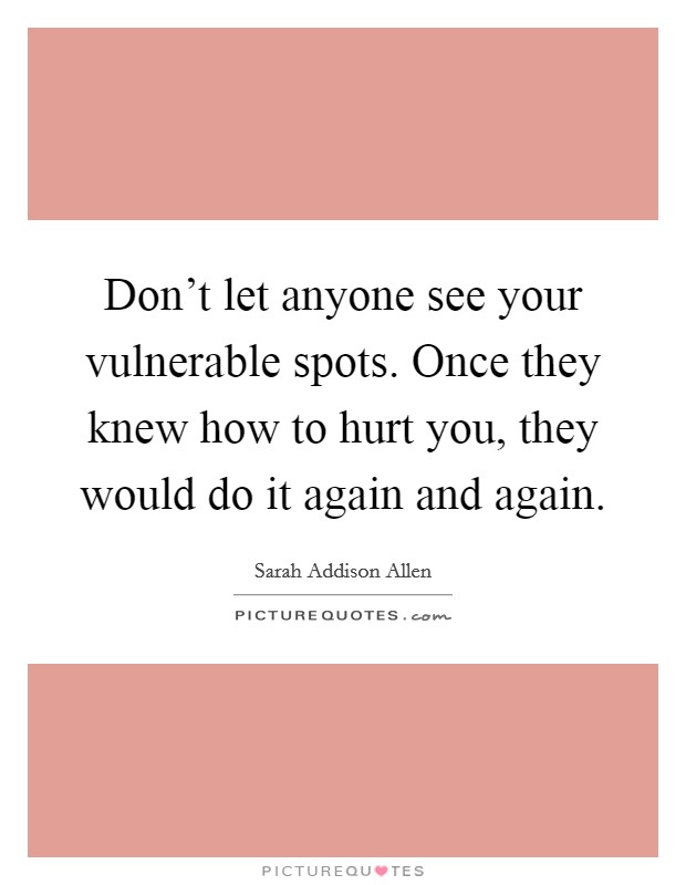 Don't let anyone see your vulnerable spots. Once they knew how to hurt you, they would do it again and again. Picture Quote #1