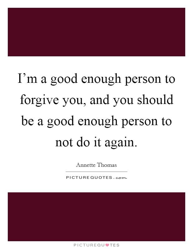 I'm a good enough person to forgive you, and you should be a good enough person to not do it again. Picture Quote #1