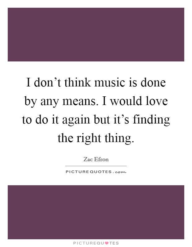 I don't think music is done by any means. I would love to do it again but it's finding the right thing. Picture Quote #1