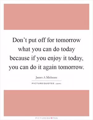 Don’t put off for tomorrow what you can do today because if you enjoy it today, you can do it again tomorrow Picture Quote #1