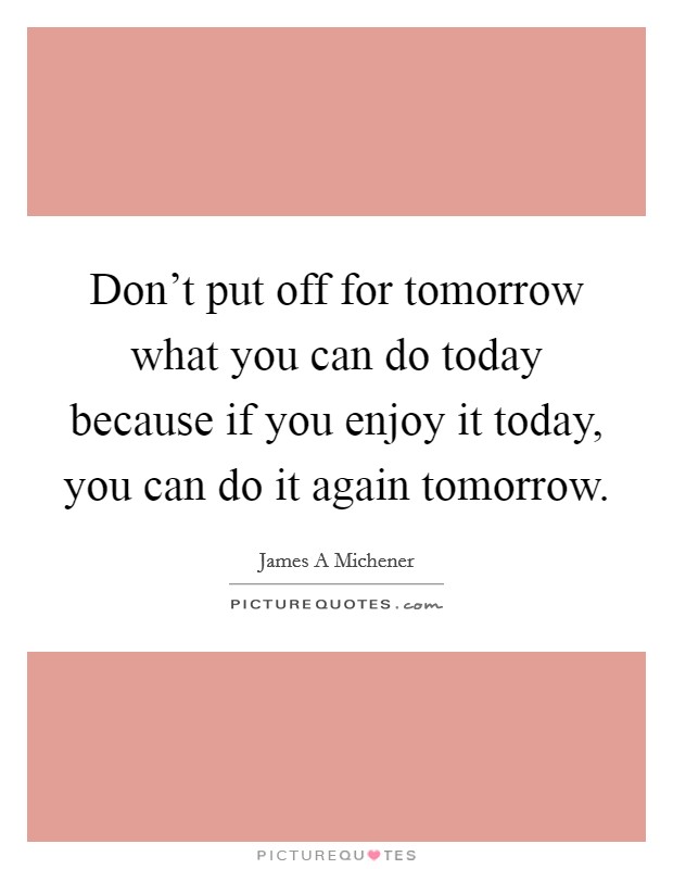 Don't put off for tomorrow what you can do today because if you enjoy it today, you can do it again tomorrow. Picture Quote #1