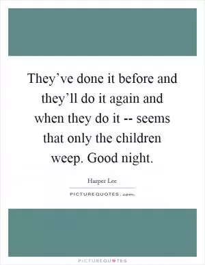 They’ve done it before and they’ll do it again and when they do it -- seems that only the children weep. Good night Picture Quote #1
