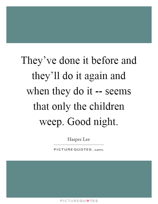 They've done it before and they'll do it again and when they do it -- seems that only the children weep. Good night. Picture Quote #1