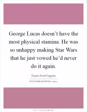 George Lucas doesn’t have the most physical stamina. He was so unhappy making Star Wars that he just vowed he’d never do it again Picture Quote #1