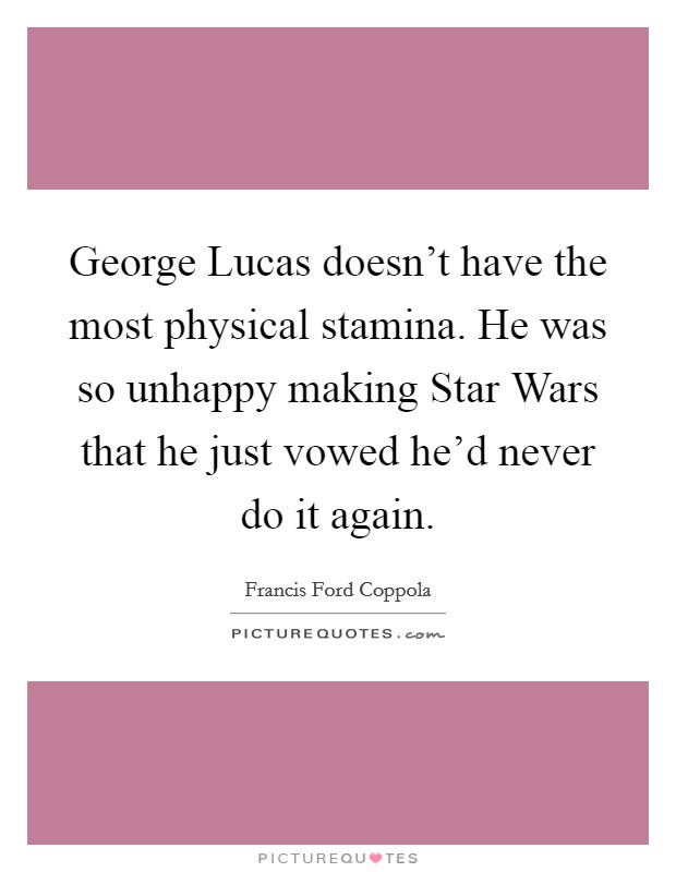 George Lucas doesn't have the most physical stamina. He was so unhappy making Star Wars that he just vowed he'd never do it again. Picture Quote #1