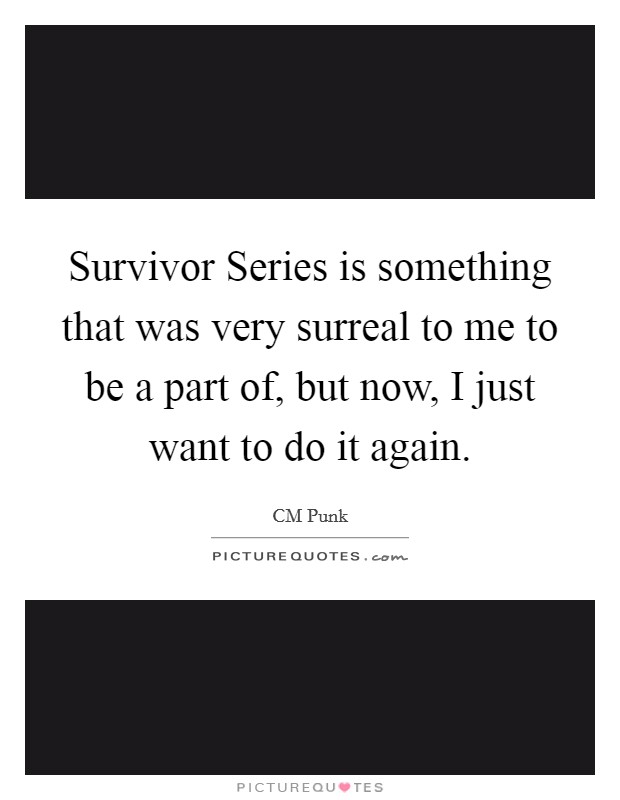 Survivor Series is something that was very surreal to me to be a part of, but now, I just want to do it again. Picture Quote #1