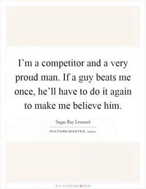 I’m a competitor and a very proud man. If a guy beats me once, he’ll have to do it again to make me believe him Picture Quote #1