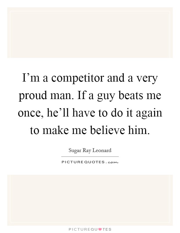 I'm a competitor and a very proud man. If a guy beats me once, he'll have to do it again to make me believe him. Picture Quote #1