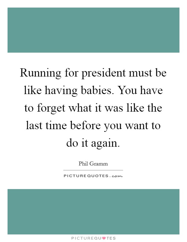 Running for president must be like having babies. You have to forget what it was like the last time before you want to do it again. Picture Quote #1
