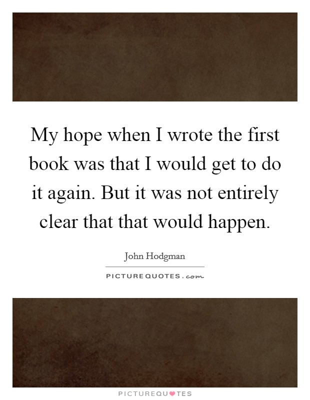 My hope when I wrote the first book was that I would get to do it again. But it was not entirely clear that that would happen. Picture Quote #1