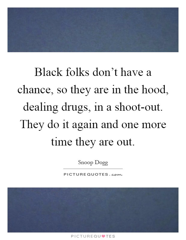 Black folks don't have a chance, so they are in the hood, dealing drugs, in a shoot-out. They do it again and one more time they are out. Picture Quote #1