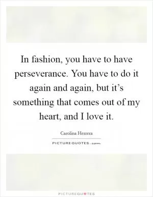 In fashion, you have to have perseverance. You have to do it again and again, but it’s something that comes out of my heart, and I love it Picture Quote #1