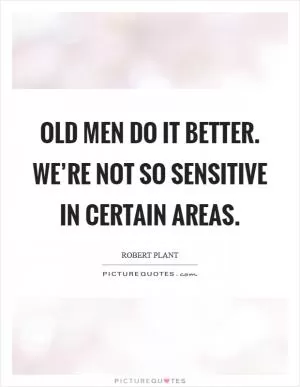 Old men do it better. We’re not so sensitive in certain areas Picture Quote #1